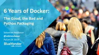 6 Years of Docker:
The Good, the Bad and
Python Packaging
Sebastian Neubauer
@sebineubauer
PyCon.DE 2019
 