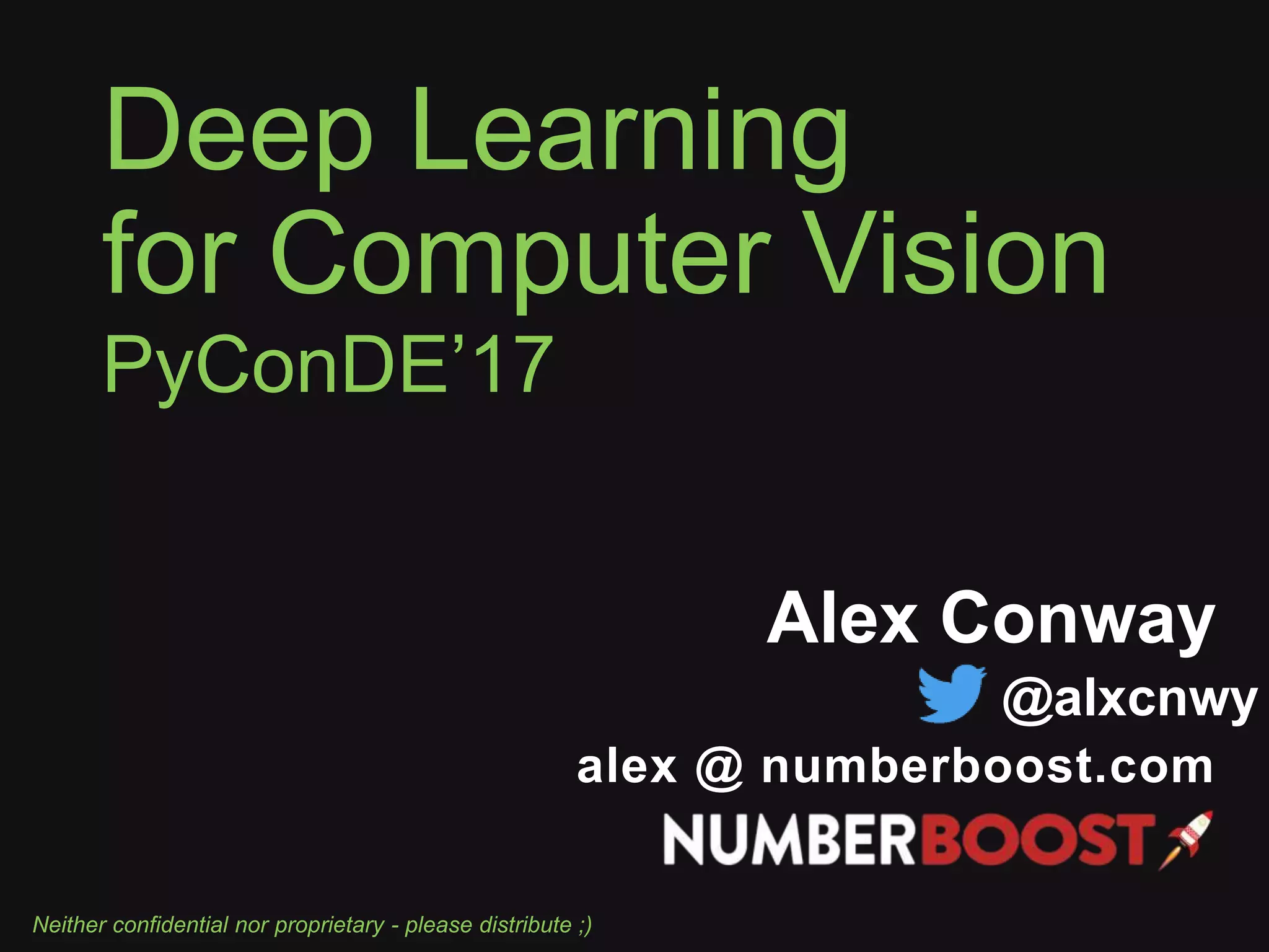 Deep Learning
for Computer Vision
Executive-ML 2017/09/21
Neither Proprietary nor Confidential – Please Distribute ;)
Alex Conway
alex @ numberboost.com
@alxcnwy
PyConDE’17
Neither confidential nor proprietary - please distribute ;)
 