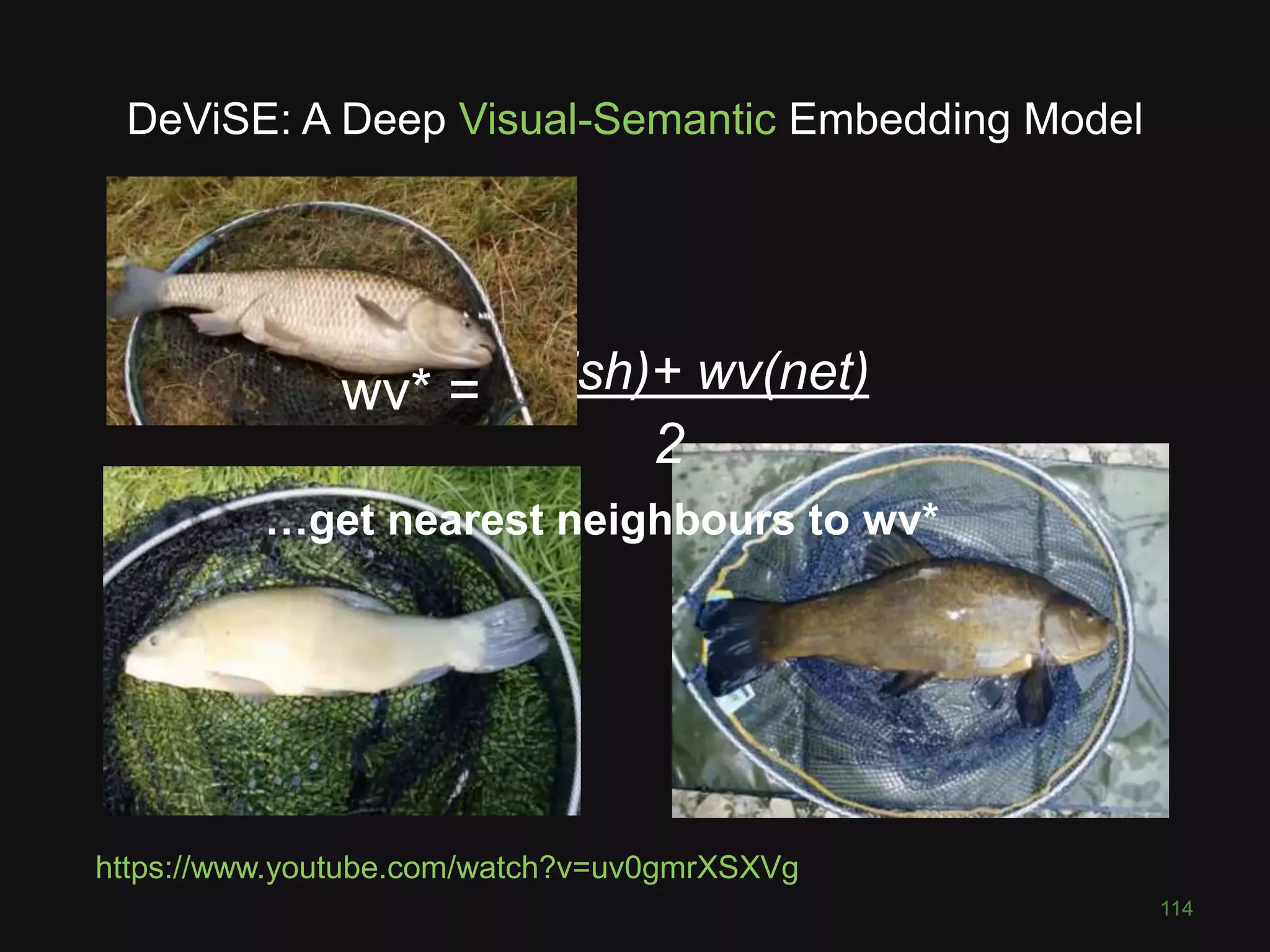 DeViSE: A Deep Visual-Semantic Embedding Model
wv(fish)+ wv(net)
114
https://www.youtube.com/watch?v=uv0gmrXSXVg
2
wv* =
…get nearest neighbours to wv*
 