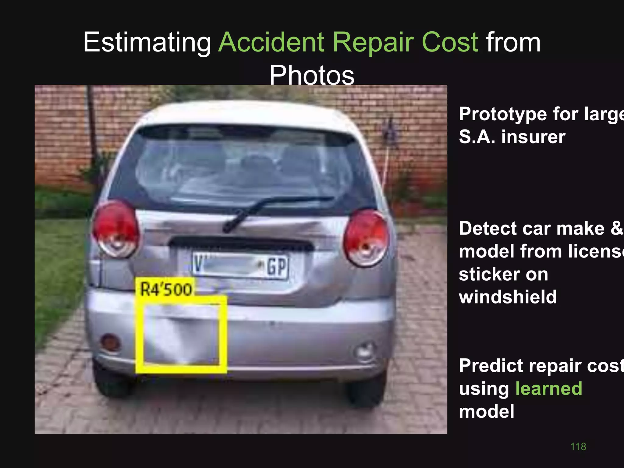 Estimating Accident Repair Cost from
Photos
TODO
118
Prototype for large
S.A. insurer
Detect car make &
model from license
sticker on
windshield
Predict repair cost
using learned
model
 