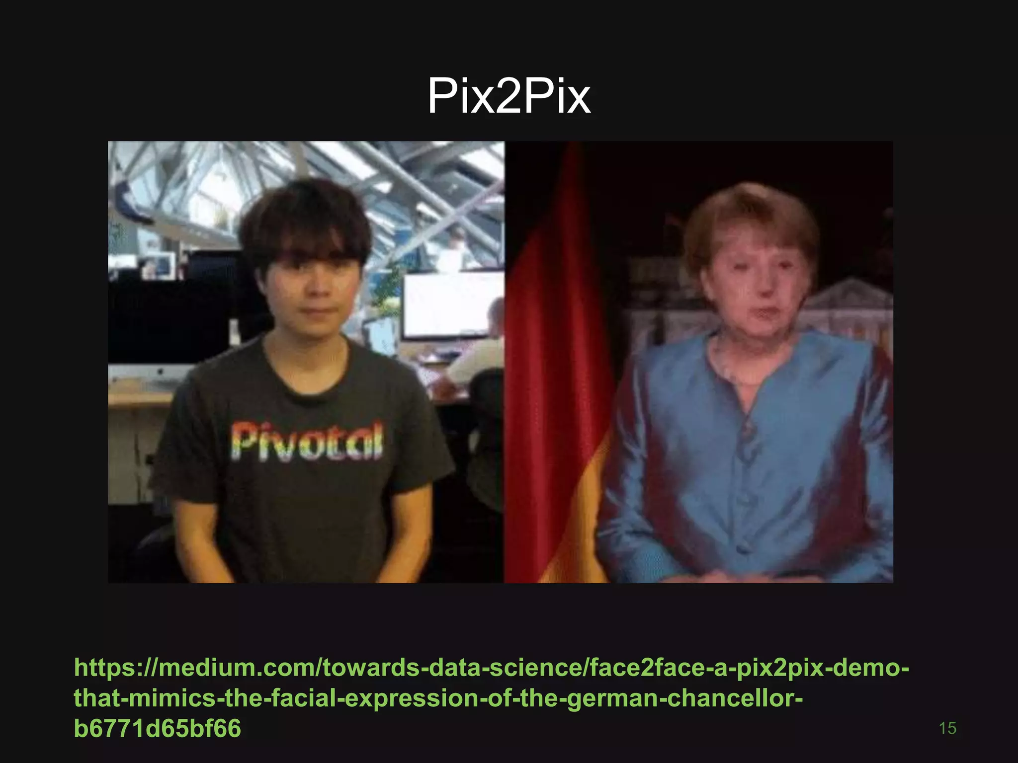 Pix2Pix
https://medium.com/towards-data-science/face2face-a-pix2pix-demo-
that-mimics-the-facial-expression-of-the-german-chancellor-
b6771d65bf66 15
 