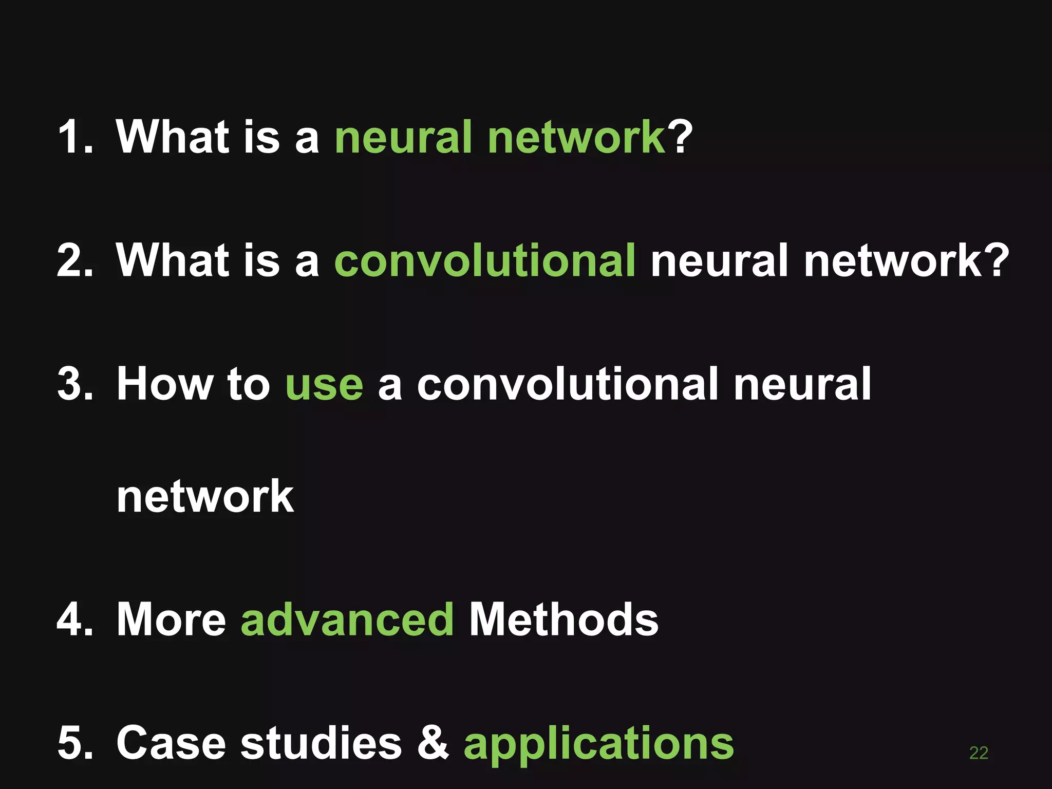 1. What is a neural network?
2. What is a convolutional neural network?
3. How to use a convolutional neural
network
4. More advanced Methods
5. Case studies & applications 22
 