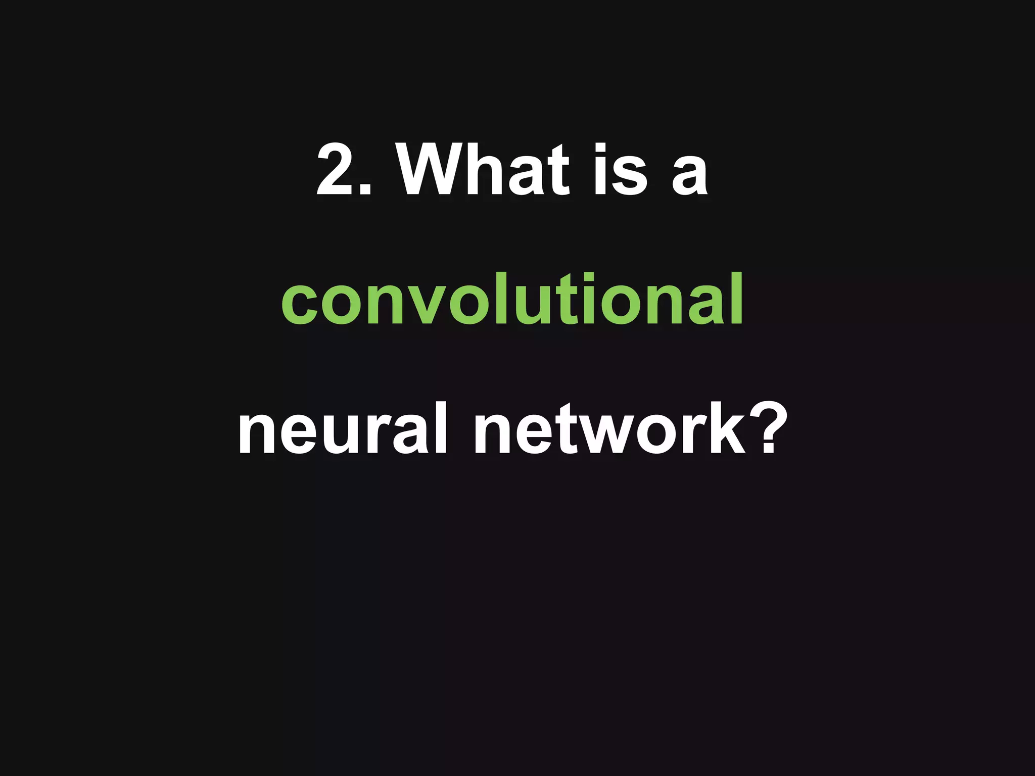 2. What is a
convolutional
neural network?
 