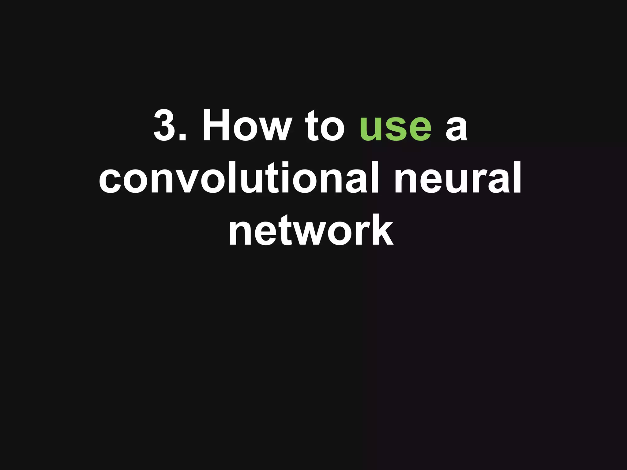 3. How to use a
convolutional neural
network
 