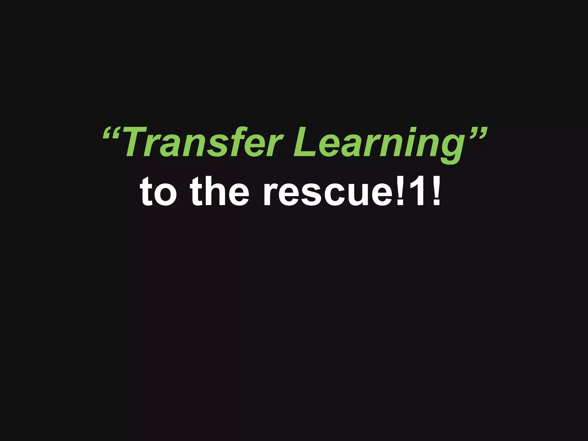 “Transfer Learning”
to the rescue!1!
 