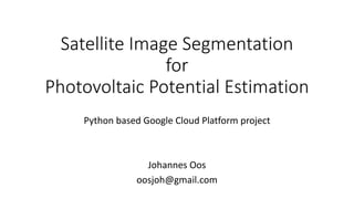 Satellite	Image	Segmentation	
for	
Photovoltaic	Potential	Estimation
Python	based	Google	Cloud	Platform	project
Johannes	Oos
oosjoh@gmail.com
 