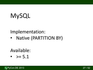 PyCon.DE 2013 27 / 52
MySQL
Implementation:
• Native (PARTITION BY)
Available:
• >= 5.1
 
