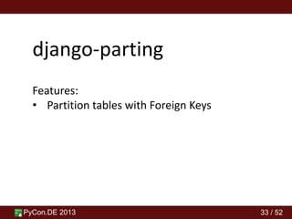 PyCon.DE 2013 33 / 52
django-parting
Features:
• Partition tables with Foreign Keys
 
