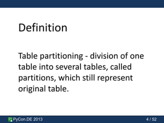 PyCon.DE 2013 4 / 52
Definition
Table partitioning - division of one
table into several tables, called
partitions, which still represent
original table.
 