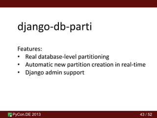 PyCon.DE 2013 43 / 52
django-db-parti
Features:
• Real database-level partitioning
• Automatic new partition creation in real-time
• Django admin support
 