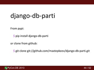 PyCon.DE 2013 44 / 52
django-db-parti
From pypi:
$ pip install django-db-parti
or clone from github:
$ git clone git://github.com/maxtepkeev/django-db-parti.git
 