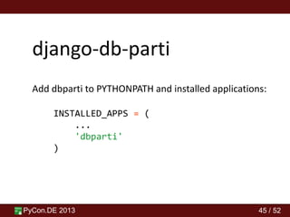 PyCon.DE 2013 45 / 52
django-db-parti
Add dbparti to PYTHONPATH and installed applications:
INSTALLED_APPS = (
...
'dbparti'
)
 