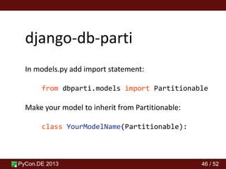 PyCon.DE 2013 46 / 52
django-db-parti
In models.py add import statement:
from dbparti.models import Partitionable
Make your model to inherit from Partitionable:
class YourModelName(Partitionable):
 
