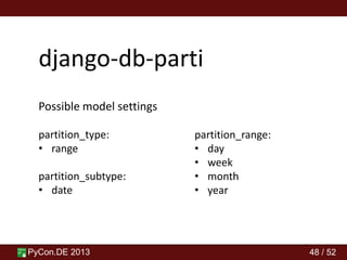 PyCon.DE 2013 48 / 52
django-db-parti
Possible model settings
partition_type:
• range
partition_subtype:
• date
partition_range:
• day
• week
• month
• year
 
