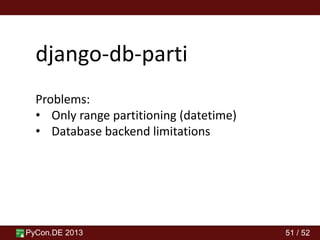 PyCon.DE 2013 51 / 52
django-db-parti
Problems:
• Only range partitioning (datetime)
• Database backend limitations
 