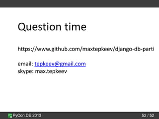 PyCon.DE 2013 52 / 52
Question time
https://www.github.com/maxtepkeev/django-db-parti
email: tepkeev@gmail.com
skype: max.tepkeev
 