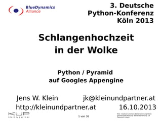 3. Deutsche
Python-Konferenz
Köln 2013

Schlangenhochzeit
in der Wolke
Python / Pyramid
auf Googles Appengine

Jens W. Klein
jk@kleinundpartner.at
http://kleinundpartner.at
16.10.2013
1 von 36

Text: Creative Commons Namensnennung-Keine
kommerzielle Nutzung- Keine Bearbeitung 3.0
Österreich Lizenz.

 