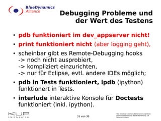 Debugging Probleme und
der Wert des Testens
●

pdb funktioniert im dev_appserver nicht!

●

print funktioniert nicht (aber...