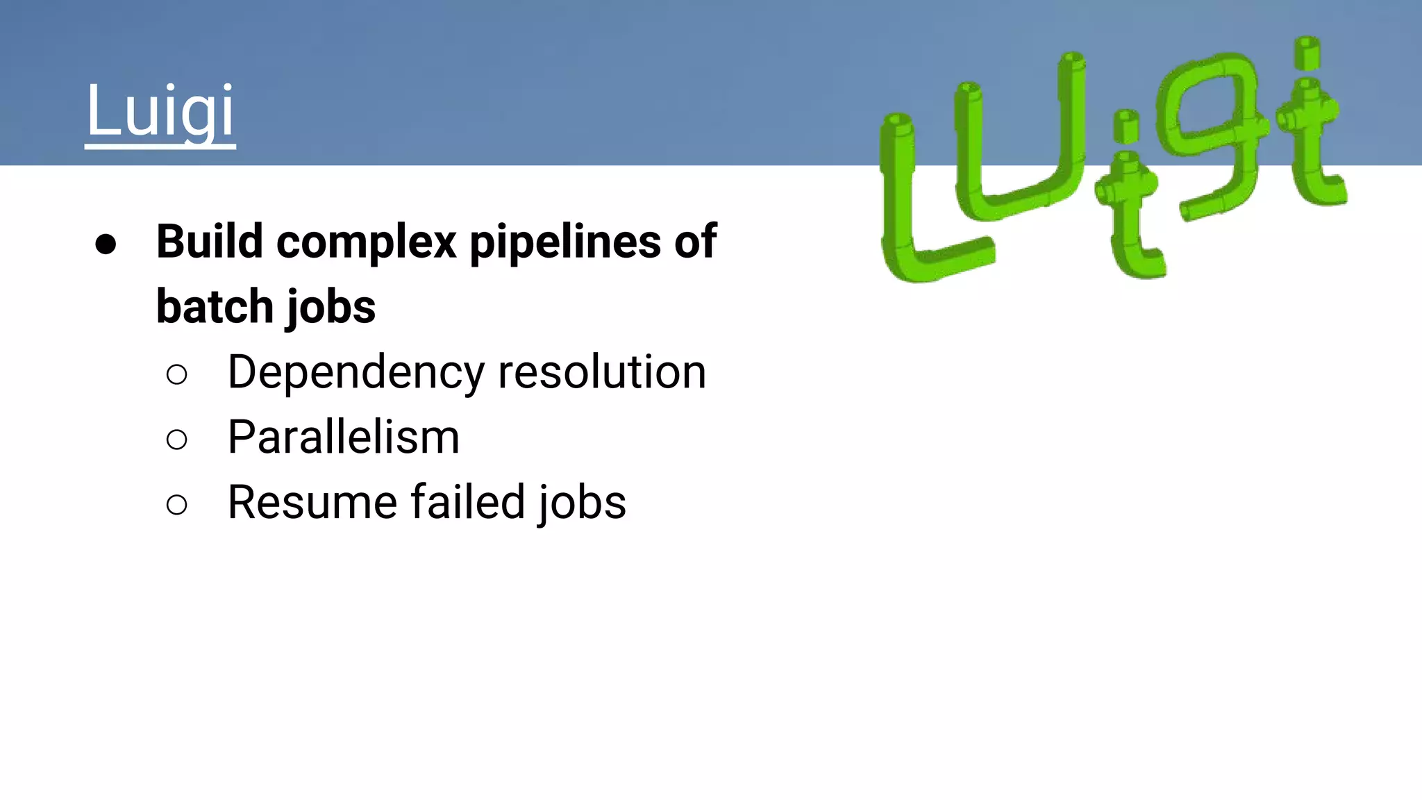 ● Build complex pipelines of
batch jobs
○ Dependency resolution
○ Parallelism
○ Resume failed jobs
Luigi
 