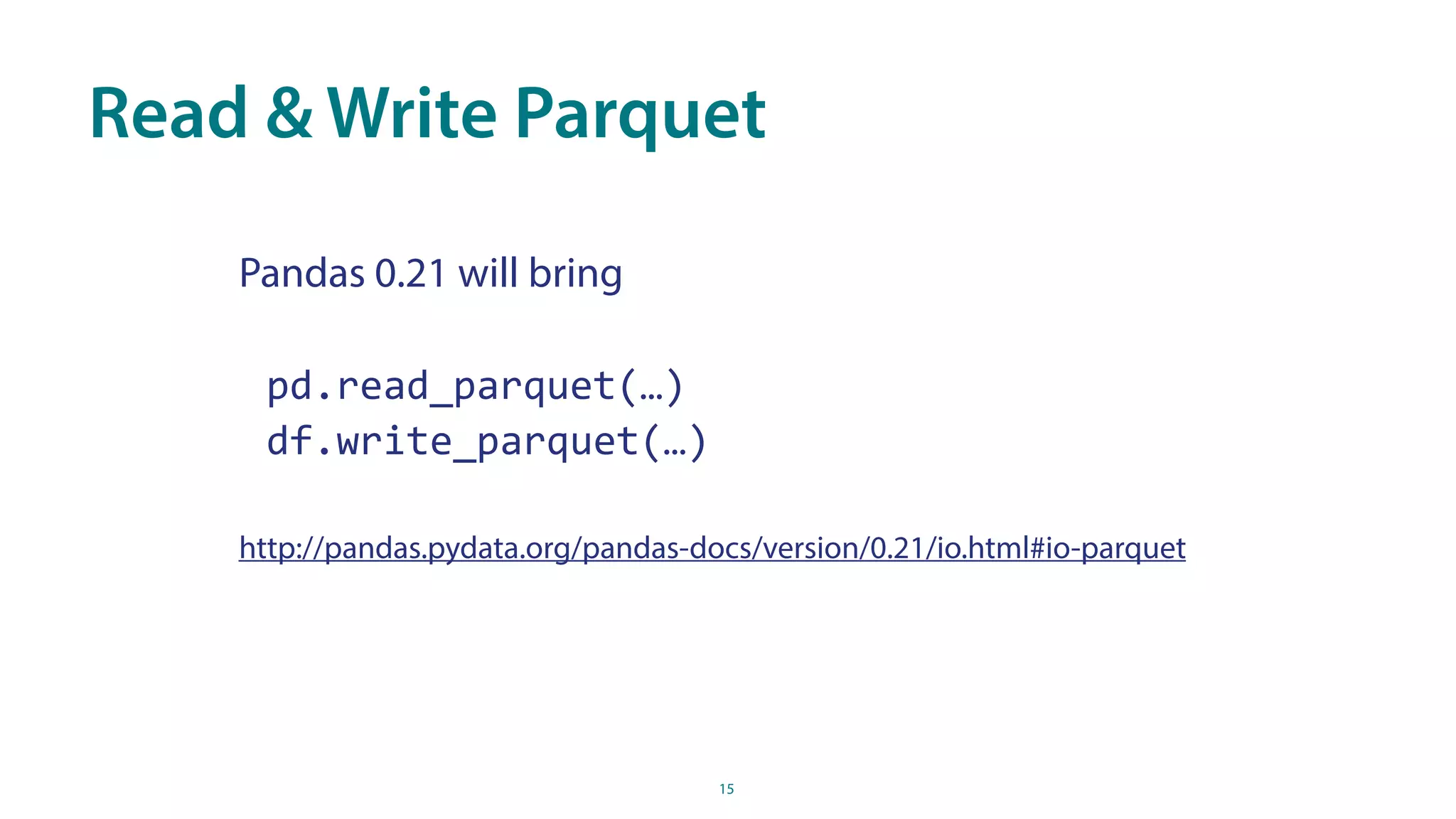 Read & Write Parquet
15
Pandas 0.21 will bring
pd.read_parquet(…)	
df.write_parquet(…)	
http://pandas.pydata.org/pandas-docs/version/0.21/io.html#io-parquet
 