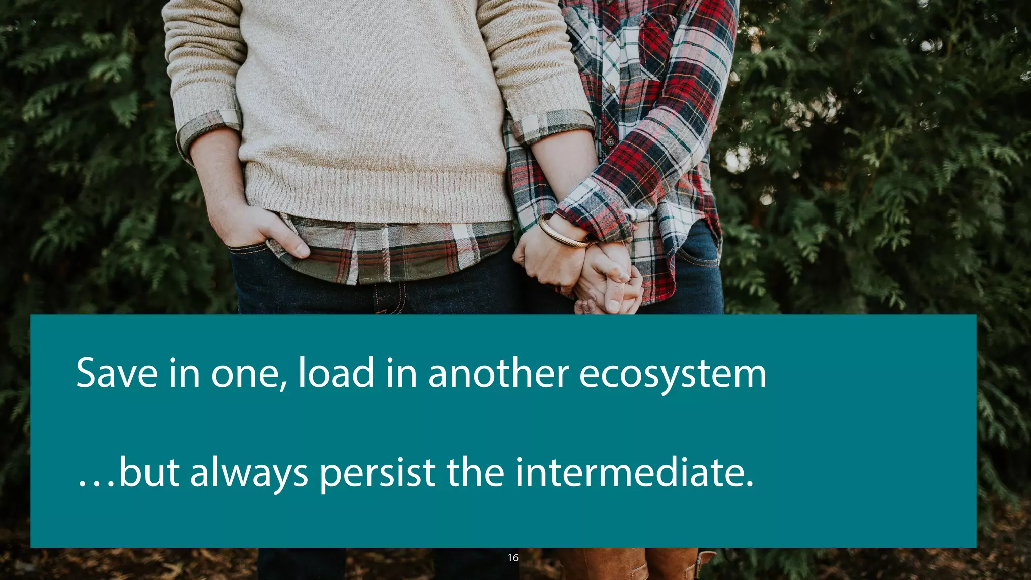 16
Save in one, load in another ecosystem
…but always persist the intermediate.
 