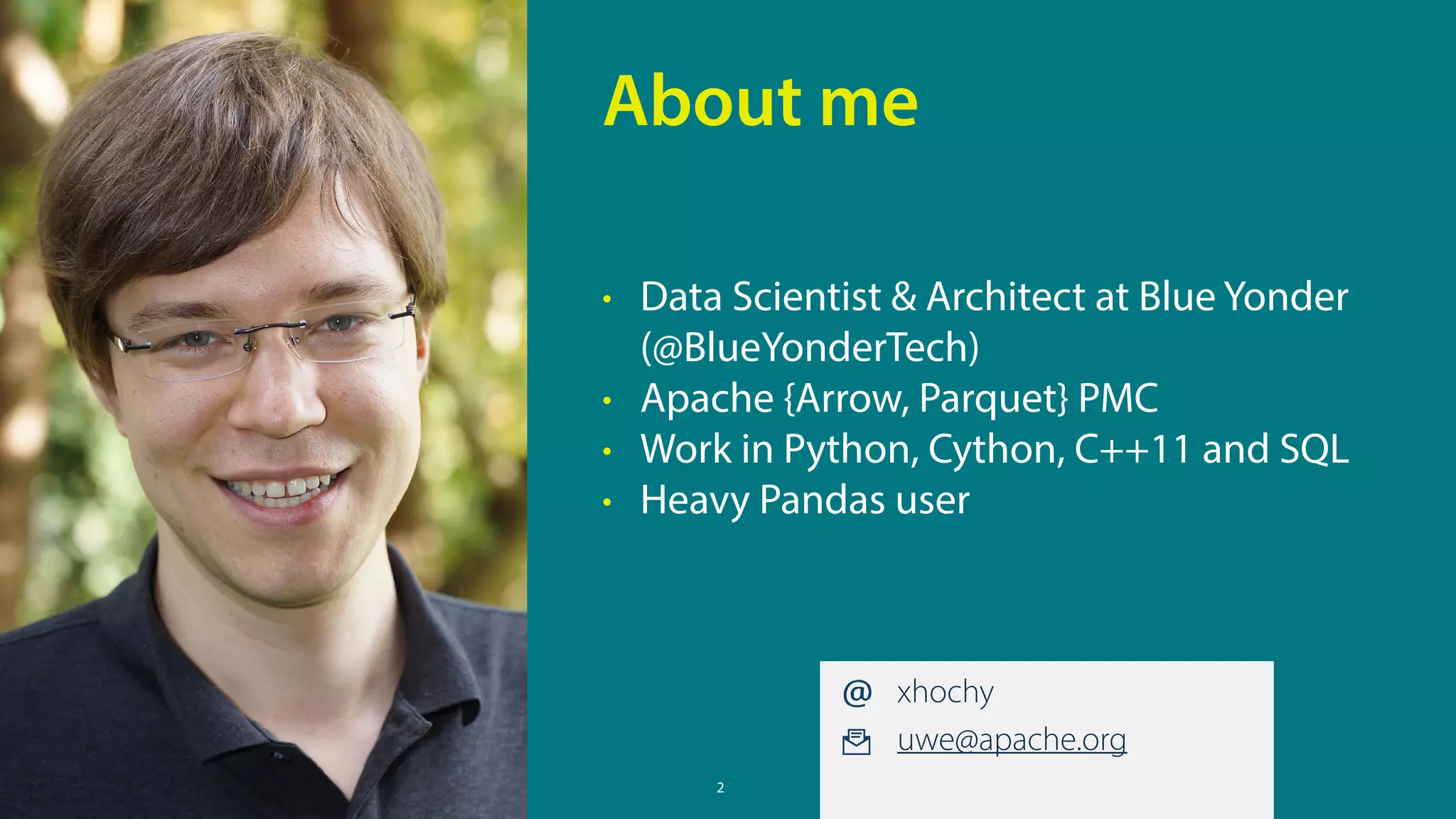 2
• Data Scientist & Architect at Blue Yonder
(@BlueYonderTech)
• Apache {Arrow, Parquet} PMC
• Work in Python, Cython, C++11 and SQL
• Heavy Pandas user
About me
xhochy
uwe@apache.org
 