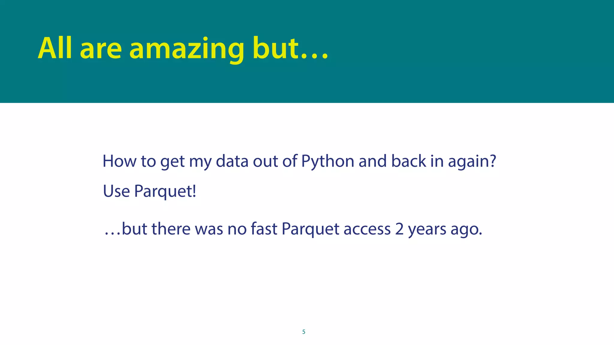 5
All are amazing but…
How to get my data out of Python and back in again?
…but there was no fast Parquet access 2 years ago.
Use Parquet!
 