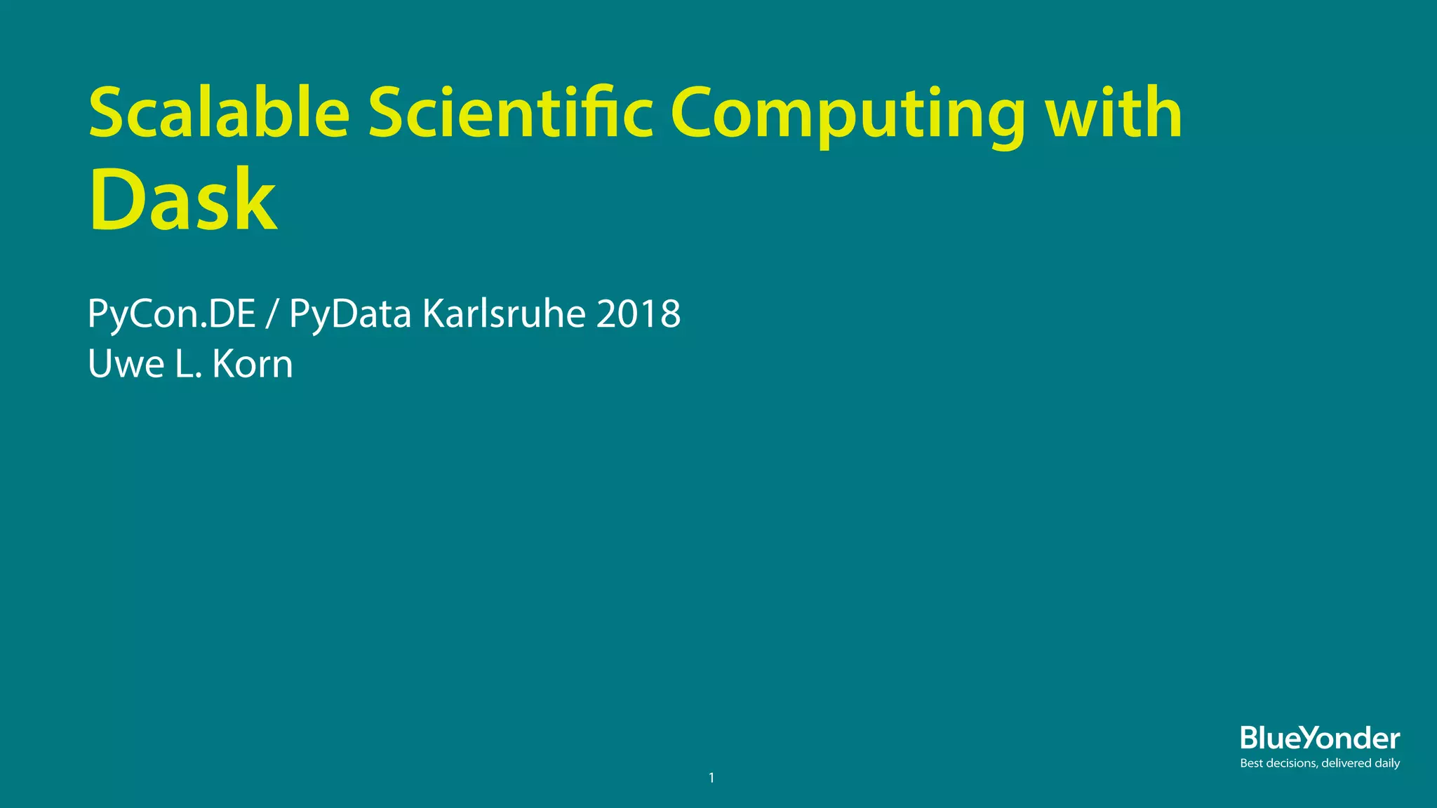 1
PyCon.DE / PyData Karlsruhe 2018
Uwe L. Korn
Scalable Scientific Computing with
Dask
 