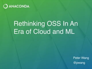 Rethinking OSS In An
Era of Cloud and ML
Peter Wang
@pwang
 
