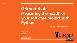 GrimoireLab:
Measuring the health of
your software project with
Python
valcos@bitergia.com
@_valcos_
bitergia.com
PyConES, 4th-6th October
 