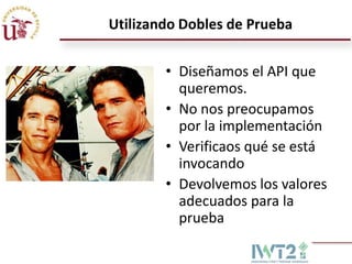 Utilizando Dobles de Prueba
• Diseñamos el API que
queremos.
• No nos preocupamos
por la implementación
• Verificaos qué se está
invocando
• Devolvemos los valores
adecuados para la
prueba

 