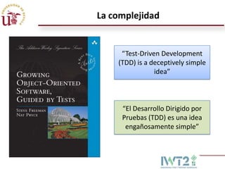 La complejidad

“Test-Driven Development
(TDD) is a deceptively simple
idea”

“El Desarrollo Dirigido por
Pruebas (TDD) es una idea
engañosamente simple”

 