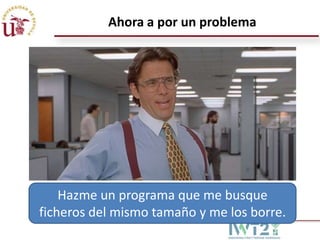 Ahora a por un problema

Hazme un programa que me busque
ficheros del mismo tamaño y me los borre.

 