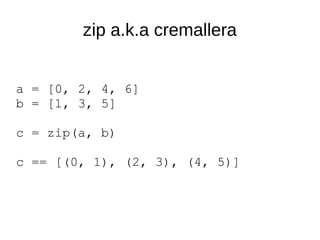 a = [0, 2, 4, 6]
b = [1, 3, 5]
c = zip(a, b)
c == [(0, 1), (2, 3), (4, 5)]
zip a.k.a cremallera
 