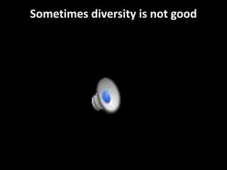 Sometimes diversity is not good 
 