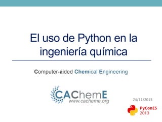 El uso de Python en la
ingeniería química
Computer-aided Chemical Engineering

www.cacheme.org

24/11/2013

 