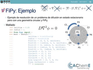 PyConES

18

24/11/2013

cacheme.org

FiPy: Ejemplo

• Ejemplo de resolución de un problema de difusión en estado estacionario

pero con una geometría circular y FiPy.
• Mallado

P3
C1
C2
P1

P2

P4
C3

C4
P5

cacheme.org

 