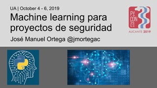 Machine learning para
proyectos de seguridad
José Manuel Ortega @jmortegac
UA | October 4 - 6, 2019
 