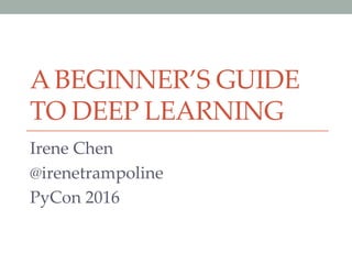 A BEGINNER’S GUIDE
TO DEEP LEARNING	
Irene Chen	
@irenetrampoline	
PyCon 2016	
 
