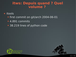 itws: Depuis quand ? Quel
                volume ?
   itools
     ⁍ first commit on git/arch 2004-06-01
    ⁍ 4.891 commits
    ⁍ 38.219 lines of python code




                                             12 / 18
 