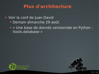 Plus d'architecture

   Voir la conf de Juan David
    ⁍ Demain dimanche 29 août
    ⁍ « Une base de donnés versionnée en Python :
      itools.database »




                                                15 / 18
 