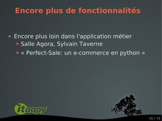 Encore plus de fonctionnalités


   Encore plus loin dans l'application métier
    ⁍ Salle Agora, Sylvain Taverne
    ⁍ « Perfect-Sale: un e-commerce en python »




                                                  16 / 18
 