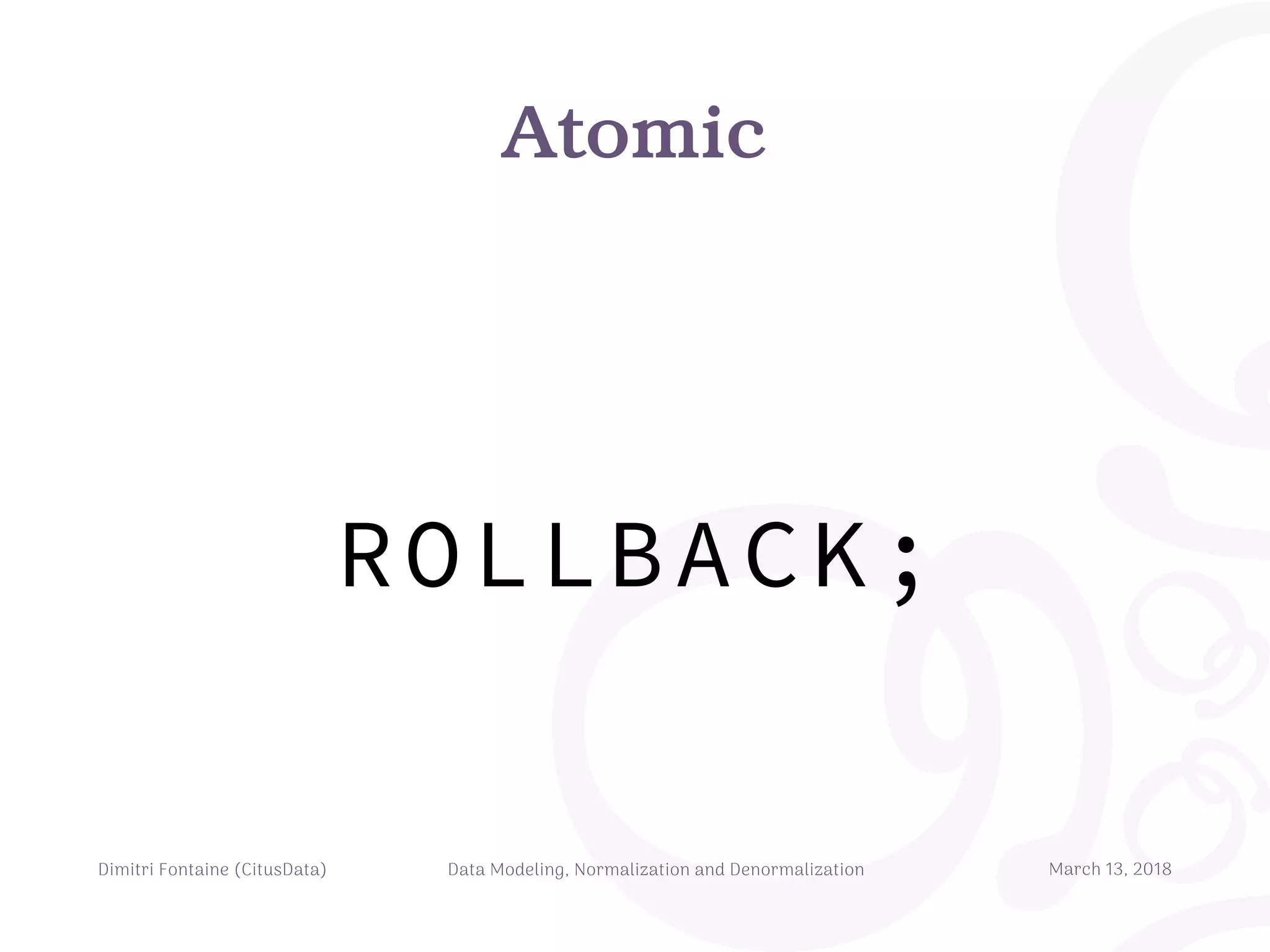 Atomic
Dimitri Fontaine (CitusData) Data Modeling, Normalization and Denormalization March 13, 2018
ROLLBACK;
 
