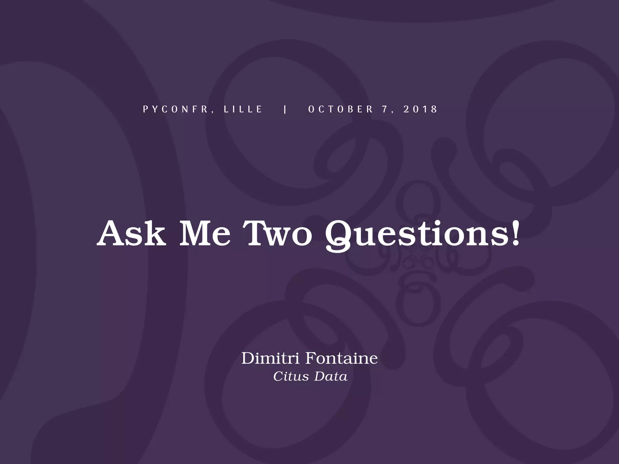 Ask Me Two Questions!
Dimitri Fontaine
Citus Data
P Y C O N F R , L I L L E | O C T O B E R 7 , 2 0 1 8
 