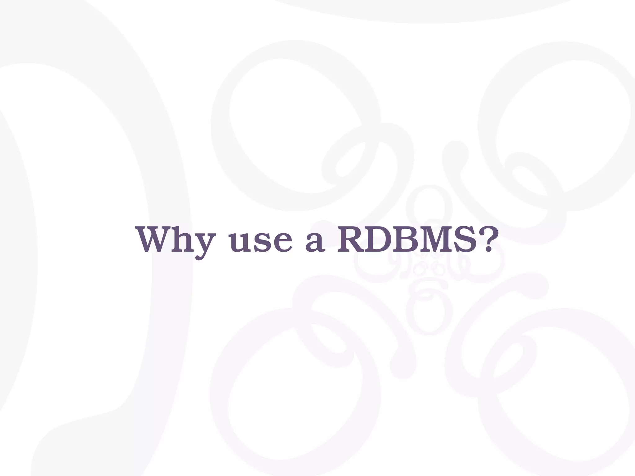 Why use a RDBMS?
 