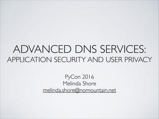 ADVANCED DNS SERVICES:	
APPLICATION SECURITY AND USER PRIVACY
PyCon 2016	
Melinda Shore	
melinda.shore@nomountain.net
 
