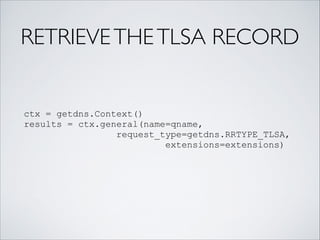 RETRIEVETHETLSA RECORD
ctx = getdns.Context()
results = ctx.general(name=qname,
request_type=getdns.RRTYPE_TLSA,
extensions=extensions)
 