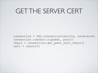 GETTHE SERVER CERT
connection = SSL.Connection(sslctx, sock=sock)
connection.connect((ipaddr, port))
chain = connection.get_peer_cert_chain()
cert = chain[0]
 