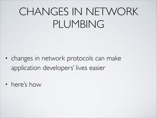CHANGES IN NETWORK
PLUMBING
• changes in network protocols can make
application developers’ lives easier	
• here’s how
 