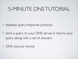5-MINUTE DNSTUTORIAL
• stateless query-response protocol	
• send a query to your DNS server, it returns your
query along with a set of answers	
• DNS resource records
 